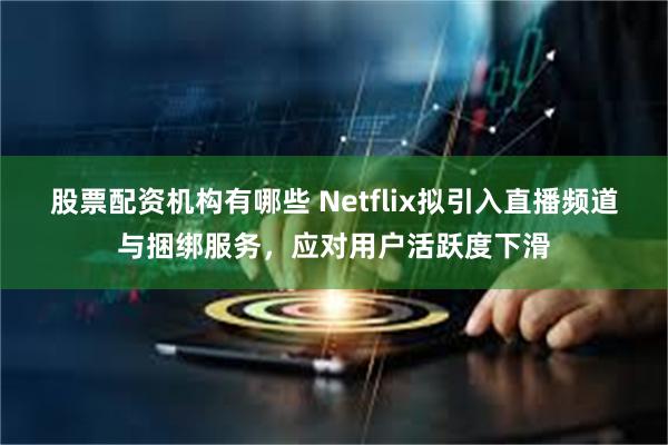 股票配资机构有哪些 Netflix拟引入直播频道与捆绑服务，应对用户活跃度下滑