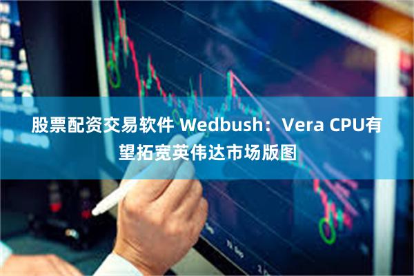 股票配资交易软件 Wedbush：Vera CPU有望拓宽英伟达市场版图