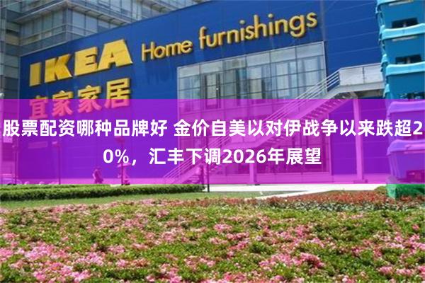 股票配资哪种品牌好 金价自美以对伊战争以来跌超20%,汇丰下调2026年展望
