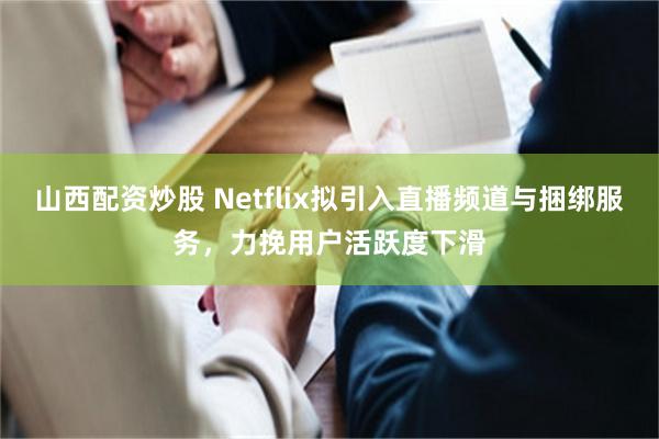 山西配资炒股 Netflix拟引入直播频道与捆绑服务，力挽用户活跃度下滑
