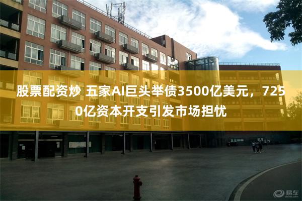 股票配资炒 五家AI巨头举债3500亿美元，7250亿资本开支引发市场担忧