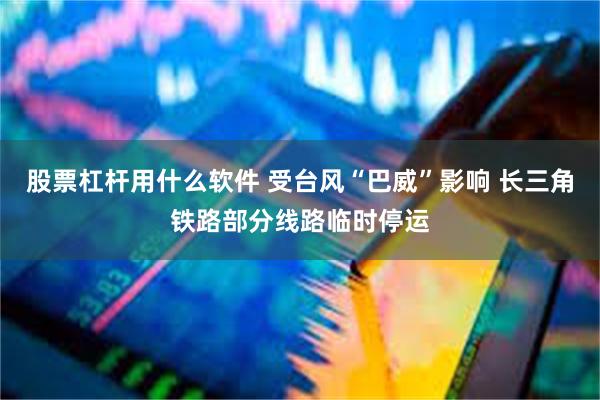 股票杠杆用什么软件 受台风“巴威”影响 长三角铁路部分线路临时停运