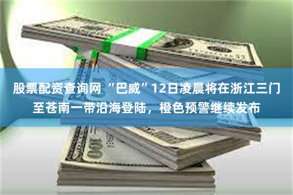 股票配资查询网 “巴威”12日凌晨将在浙江三门至苍南一带沿海登陆，橙色预警继续发布