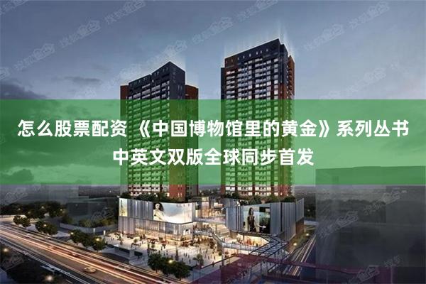 怎么股票配资 《中国博物馆里的黄金》系列丛书中英文双版全球同步首发