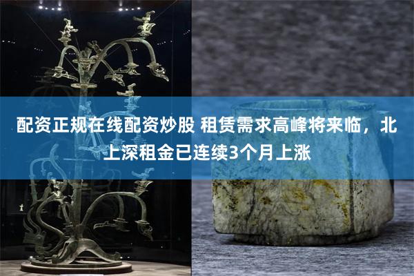 配资正规在线配资炒股 租赁需求高峰将来临，北上深租金已连续3个月上涨