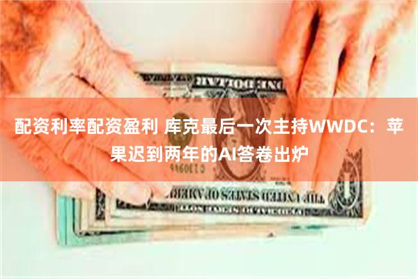 配资利率配资盈利 库克最后一次主持WWDC：苹果迟到两年的AI答卷出炉