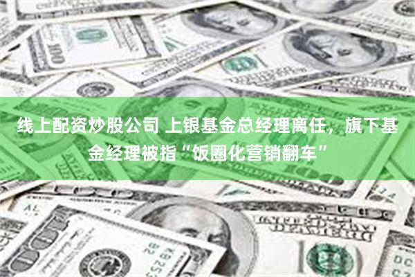 线上配资炒股公司 上银基金总经理离任，旗下基金经理被指“饭圈化营销翻车”