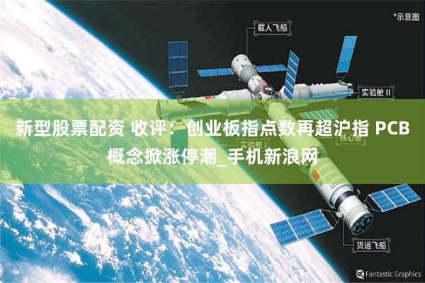 新型股票配资 收评：创业板指点数再超沪指 PCB概念掀涨停潮_手机新浪网