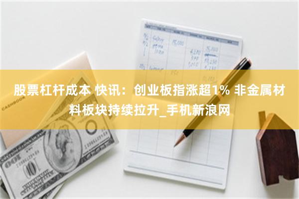 股票杠杆成本 快讯：创业板指涨超1% 非金属材料板块持续拉升_手机新浪网