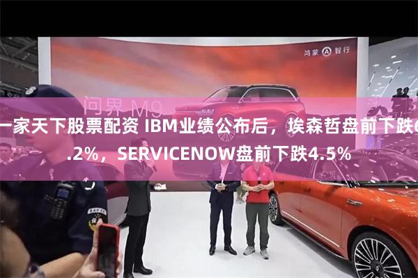 一家天下股票配资 IBM业绩公布后，埃森哲盘前下跌6.2%，SERVICENOW盘前下跌4.5%