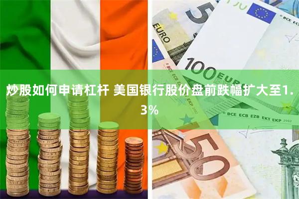 炒股如何申请杠杆 美国银行股价盘前跌幅扩大至1.3%