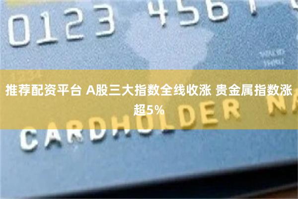 推荐配资平台 A股三大指数全线收涨 贵金属指数涨超5%