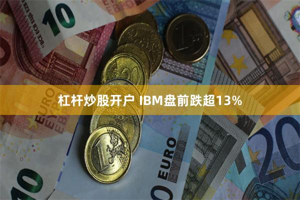 杠杆炒股开户 IBM盘前跌超13%
