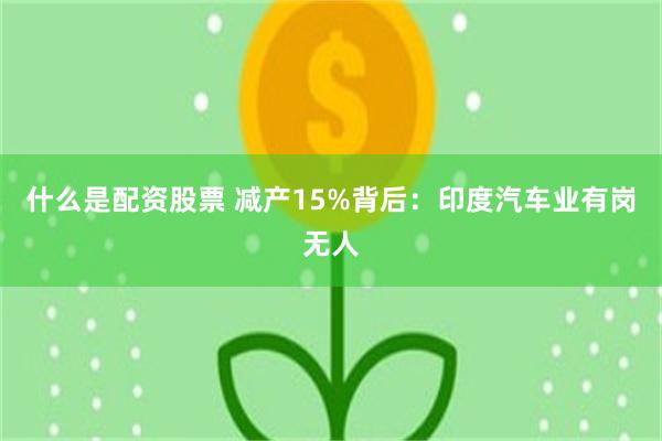 什么是配资股票 减产15%背后：印度汽车业有岗无人