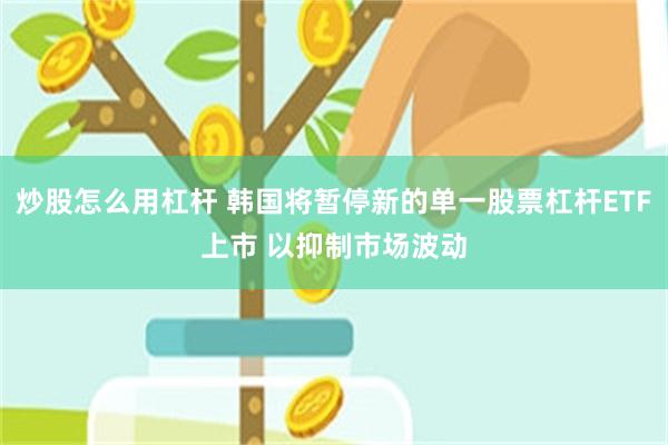 炒股怎么用杠杆 韩国将暂停新的单一股票杠杆ETF上市 以抑制市场波动