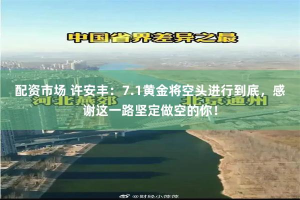 配资市场 许安丰:7.1黄金将空头进行到底,感谢这一路坚定做空的你!