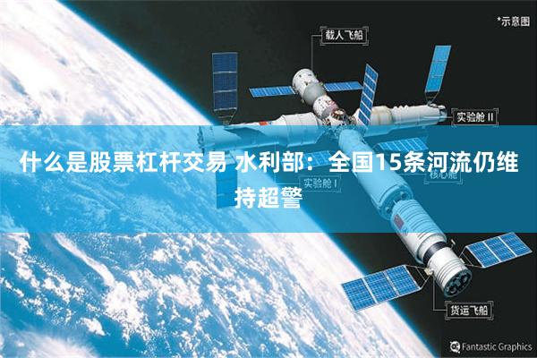 什么是股票杠杆交易 水利部:全国15条河流仍维持超警