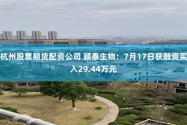 杭州股票期货配资公司 颖泰生物:7月17日获融资买入29.44万元
