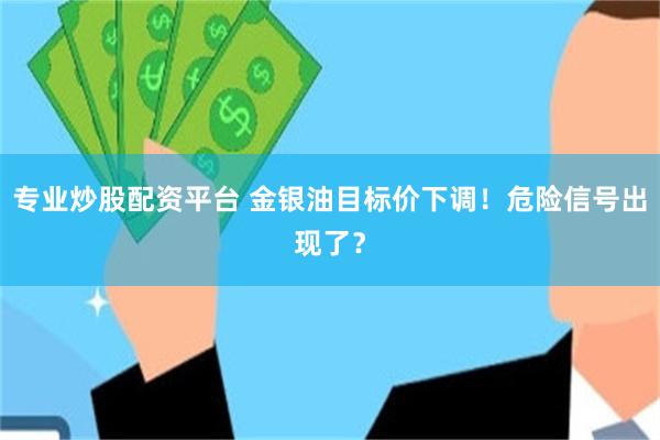 专业炒股配资平台 金银油目标价下调！危险信号出现了？