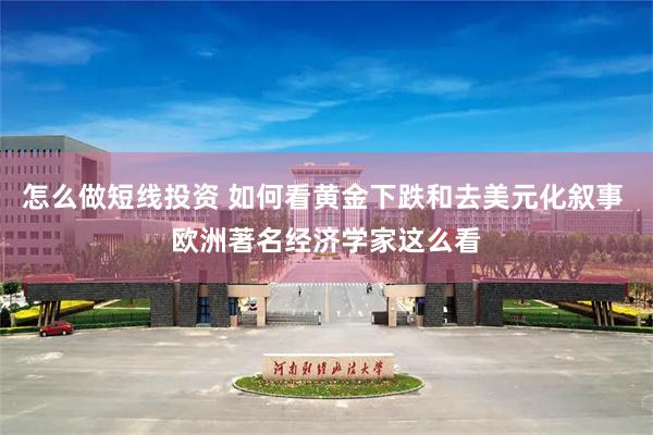 怎么做短线投资 如何看黄金下跌和去美元化叙事 欧洲著名经济学家这么看