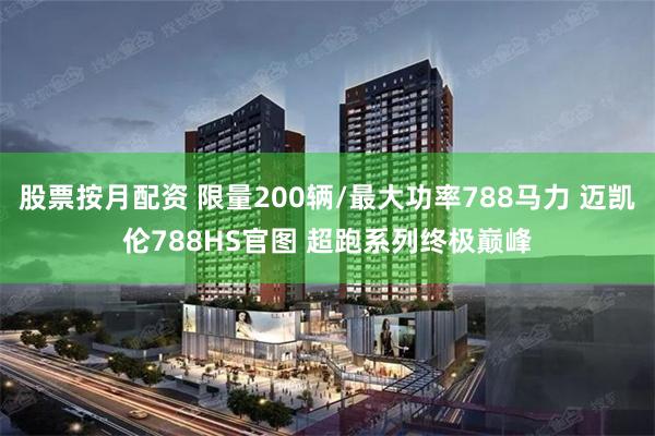 股票按月配资 限量200辆/最大功率788马力 迈凯伦788HS官图 超跑系列终极巅峰