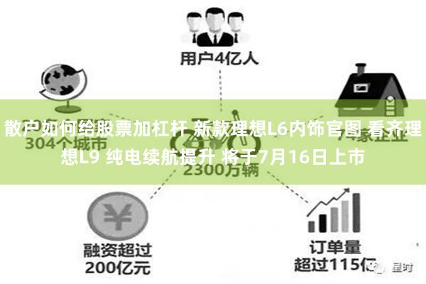 散户如何给股票加杠杆 新款理想L6内饰官图 看齐理想L9 纯电续航提升 将于7月16日上市