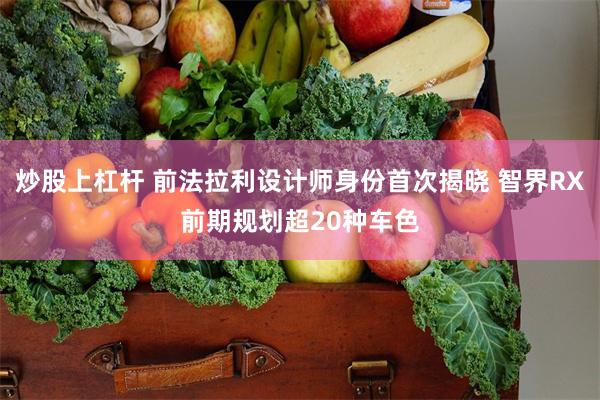 炒股上杠杆 前法拉利设计师身份首次揭晓 智界RX前期规划超20种车色