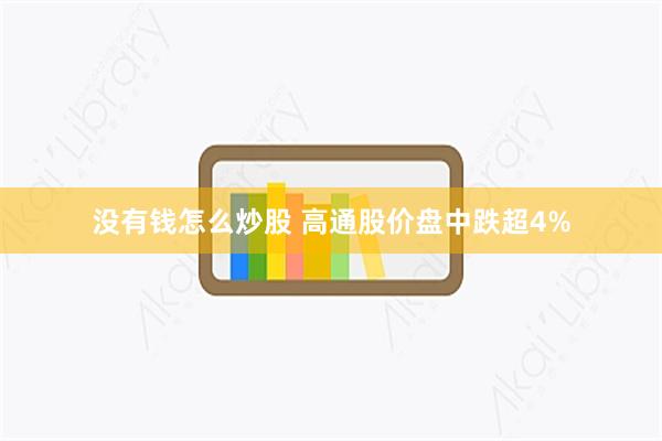 没有钱怎么炒股 高通股价盘中跌超4%