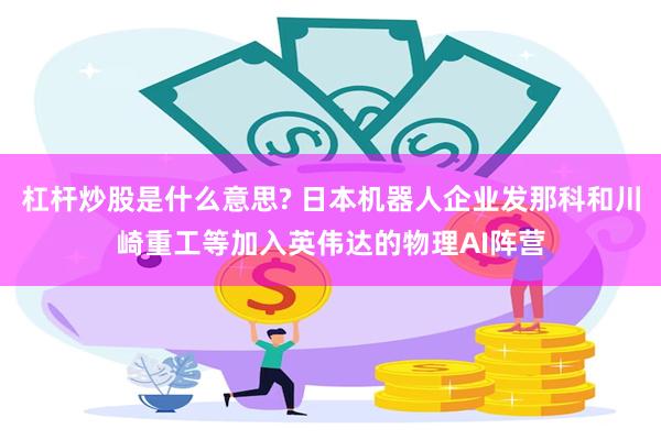 杠杆炒股是什么意思? 日本机器人企业发那科和川崎重工等加入英伟达的物理AI阵营
