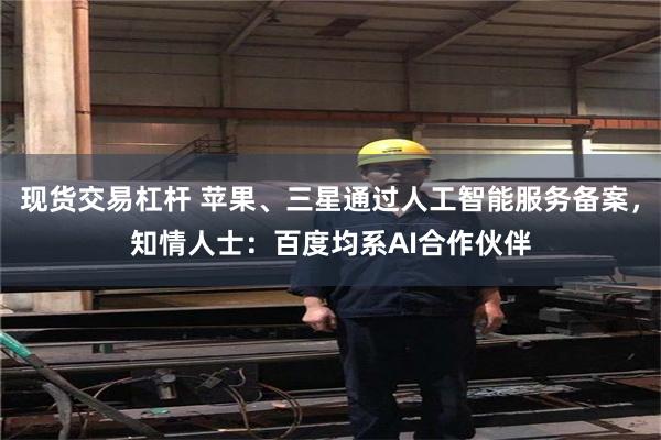现货交易杠杆 苹果、三星通过人工智能服务备案，知情人士：百度均系AI合作伙伴