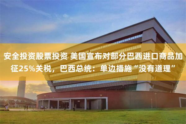 安全投资股票投资 美国宣布对部分巴西进口商品加征25%关税，巴西总统：单边措施“没有道理”