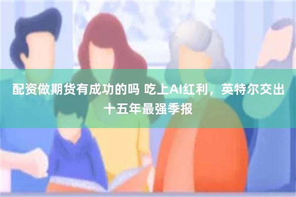 配资做期货有成功的吗 吃上AI红利,英特尔交出十五年最强季报