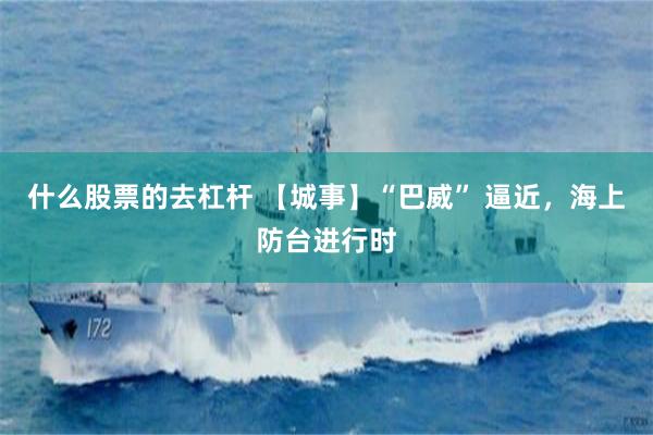 什么股票的去杠杆 【城事】“巴威” 逼近，海上防台进行时