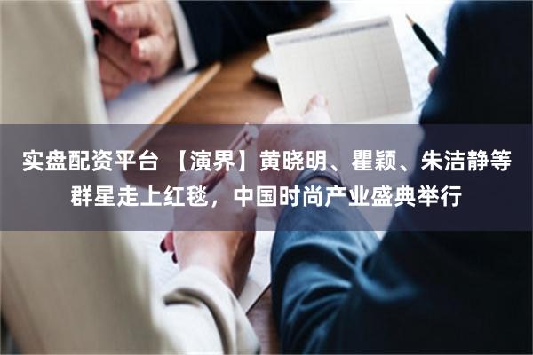 实盘配资平台 【演界】黄晓明、瞿颖、朱洁静等群星走上红毯，中国时尚产业盛典举行