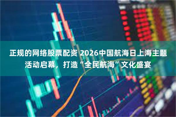 正规的网络股票配资 2026中国航海日上海主题活动启幕，打造“全民航海”文化盛宴