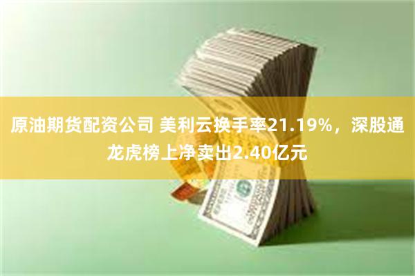 原油期货配资公司 美利云换手率21.19%，深股通龙虎榜上净卖出2.40亿元