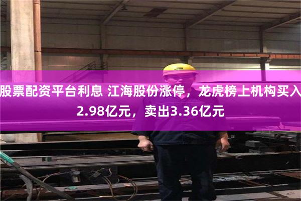 股票配资平台利息 江海股份涨停，龙虎榜上机构买入2.98亿元，卖出3.36亿元