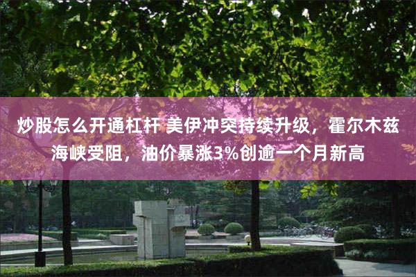 炒股怎么开通杠杆 美伊冲突持续升级，霍尔木兹海峡受阻，油价暴涨3%创逾一个月新高