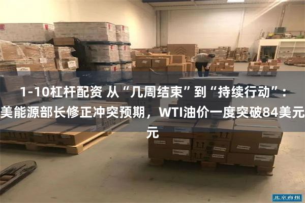 1-10杠杆配资 从“几周结束”到“持续行动”：美能源部长修正冲突预期，WTI油价一度突破84美元