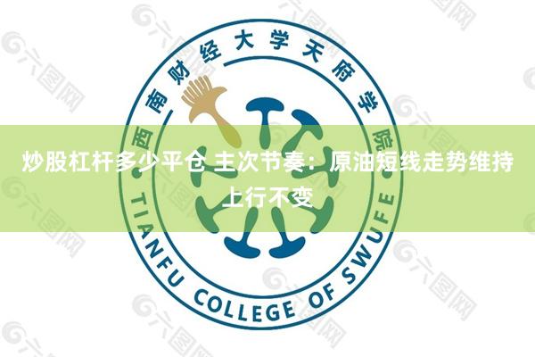 炒股杠杆多少平仓 主次节奏:原油短线走势维持上行不变