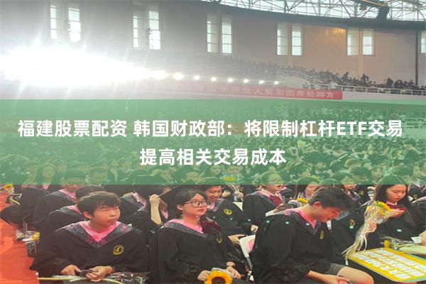 福建股票配资 韩国财政部：将限制杠杆ETF交易 提高相关交易成本