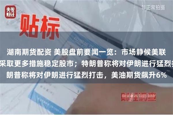 湖南期货配资 美股盘前要闻一览:市场静候美联储利率决议;韩国承诺采取更多措施稳定股市;特朗普称将对伊朗进行猛烈打击,美油期货飙升6%