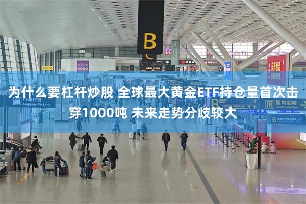 为什么要杠杆炒股 全球最大黄金ETF持仓量首次击穿1000吨 未来走势分歧较大