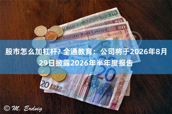 股市怎么加杠杆? 全通教育：公司将于2026年8月29日披露2026年半年度报告