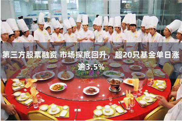 第三方股票融资 市场探底回升，超20只基金单日涨逾3.5%