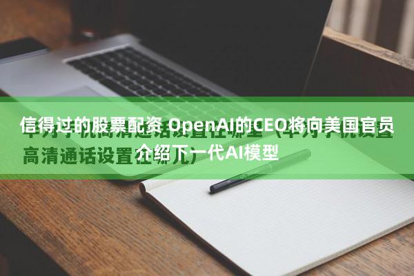 信得过的股票配资 OpenAI的CEO将向美国官员介绍下一代AI模型
