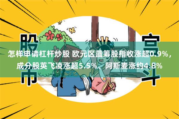 怎样申请杠杆炒股 欧元区蓝筹股指收涨超0.9%，成分股英飞凌涨超5.5%、阿斯麦涨约4.8%