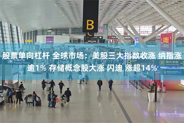 股票单向杠杆 全球市场:美股三大指数收涨 纳指涨逾1% 存储概念股大涨 闪迪 涨超14%