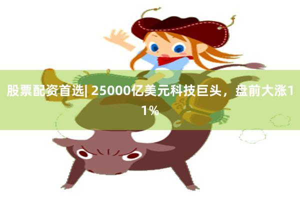 股票配资首选| 25000亿美元科技巨头，盘前大涨11%