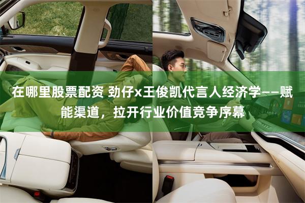 在哪里股票配资 劲仔x王俊凯代言人经济学——赋能渠道，拉开行业价值竞争序幕